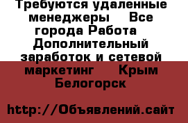 Требуются удаленные менеджеры  - Все города Работа » Дополнительный заработок и сетевой маркетинг   . Крым,Белогорск